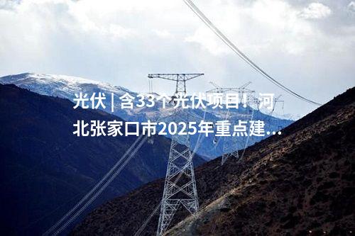 光伏 | 含33個光伏項目！河北張家口市2025年重點建設項目名單公布