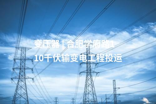 變壓器 | 合肥學府路110千伏輸變電工程投運