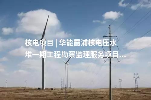 核電項目 | 華能霞浦核電壓水堆一期工程勘察監理服務項目中標候選人公示