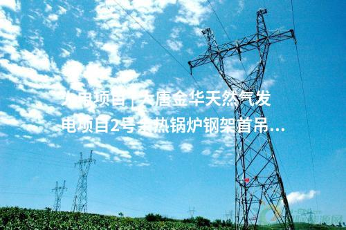 火電項目 | 大唐金華天然氣發電項目2號余熱鍋爐鋼架首吊順利完成
