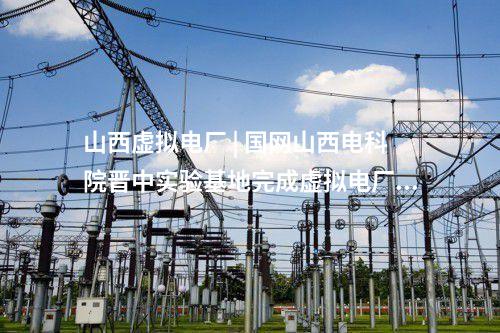 山西虛擬電廠 | 國網山西電科院晉中實驗基地完成虛擬電廠實體化入市運行