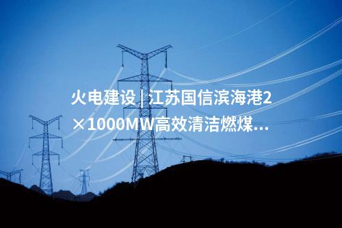 火電建設 | 江蘇國信濱海港2×1000MW高效清潔燃煤發電項目4號機組投產