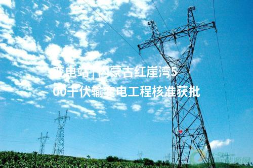 變電站 | 內蒙古紅崖灣500千伏輸變電工程核準獲批