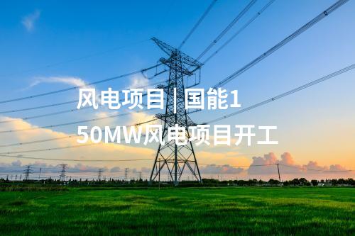 風電項目 | 國能150MW風電項目開工