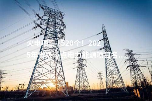 火電項目 | 520個！2025年省級重點電力能源項目名單Ⅴ（湖南、安徽、云南）