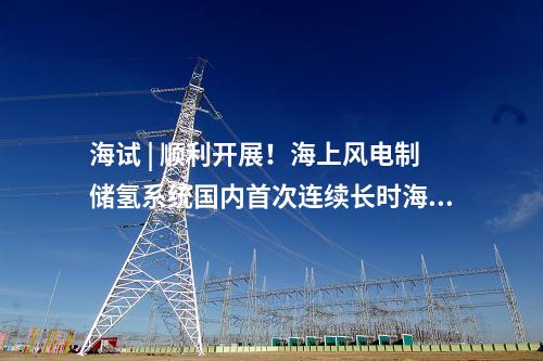 海試 | 順利開展！海上風電制儲氫系統國內首次連續長時海試