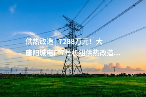 供熱改造 | 7288萬元！大唐陽城電廠7號機組供熱改造項目EPC總承包工程中標公示