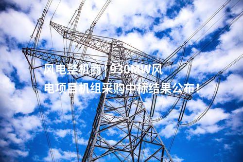 風電整機商 | 930MW風電項目機組采購中標結果公布!