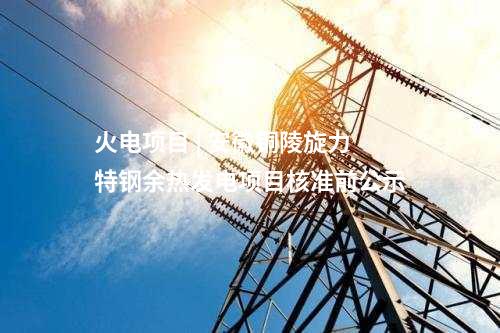 火電項目 | 安徽銅陵旋力特鋼余熱發電項目核準前公示