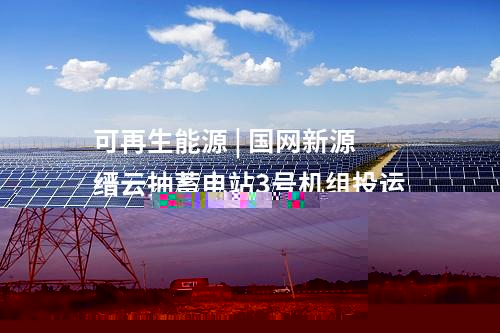 可再生能源 | 國網新源縉云抽蓄電站3號機組投運