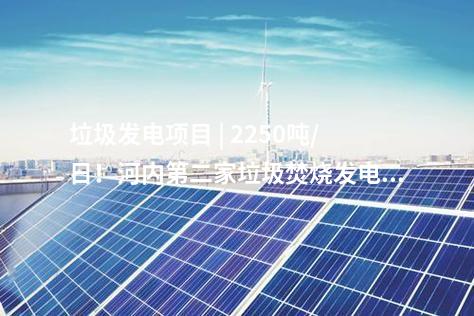垃圾發電項目 | 2250噸/日！河內第二家垃圾焚燒發電廠投入試運行