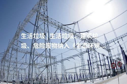 生活垃圾 | 生活垃圾、建筑垃圾、危險廢物納入《生態(tài)環(huán)境法典》(草案)