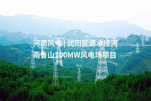 河南風(fēng)電 | 潤陽能源承接河南魯山100MW風(fēng)電場項(xiàng)目