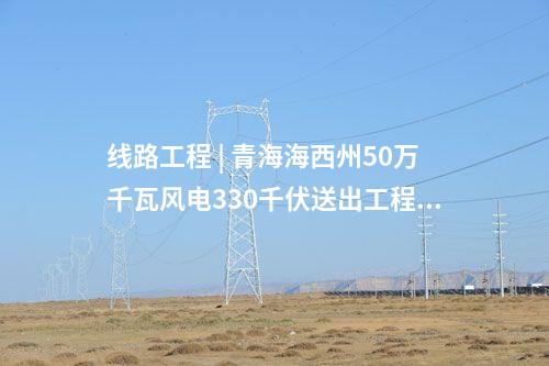 線路工程 | 青海海西州50萬千瓦風(fēng)電330千伏送出工程全線貫通