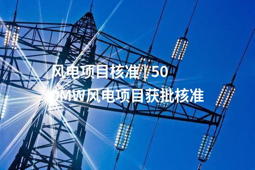 風(fēng)電項目核準 | 500MW風(fēng)電項目獲批核準