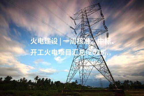 火電項目 | 一周電力項目匯總(2025.5.12-5.16)—核準、開工、并網等