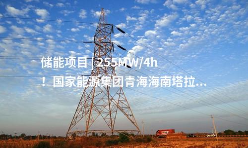 儲能項目 | 255MW/4h!國家能源集團青海海南塔拉儲能項目順利并網(wǎng)投運!