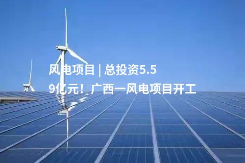 風電項目 | 總投資5.59億元!廣西一風電項目開工