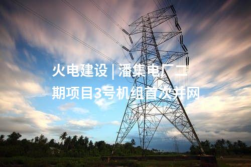 火電建設 | 潘集電廠二期項目3號機組首次并網