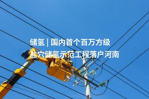 儲氫 | 國內首個百萬方級鹽穴儲氫示范工程落戶河南