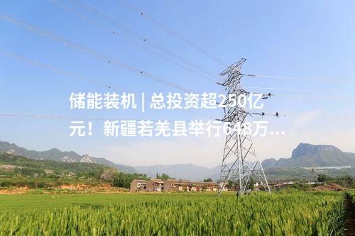 儲(chǔ)能裝機(jī) | 總投資超250億元!新疆若羌縣舉行648萬千瓦新能源及86萬千瓦/344萬千瓦時(shí)儲(chǔ)能項(xiàng)目調(diào)度暨集中開工儀式