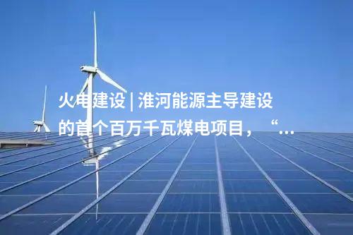 火電建設 | 淮河能源主導建設的首個百萬千瓦煤電項目,“出零米”了!