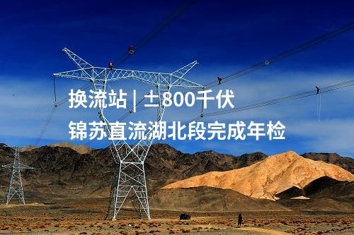 換流站 | ±800千伏錦蘇直流湖北段完成年檢