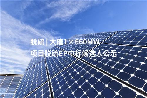 脫硫 | 大唐1×660MW項目脫硫EP中標候選人公示