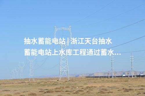 抽水蓄能電站 | 浙江天臺(tái)抽水蓄能電站上水庫工程通過蓄水驗(yàn)收