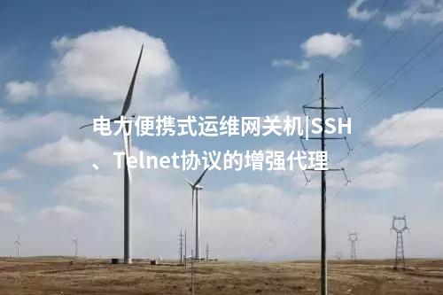 電力便攜式運維網關機|SSH、Telnet協議的增強代理