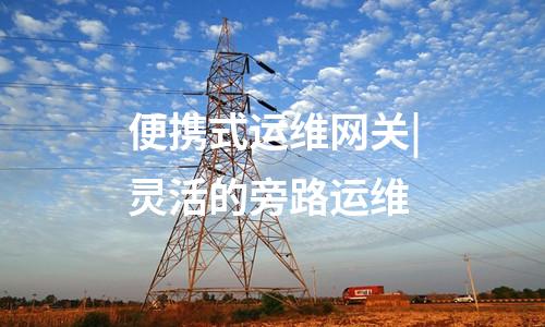 便攜式運維網(wǎng)關(guān)|靈活的旁路運維