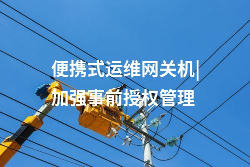 便攜式運維網關機|加強事前授權管理