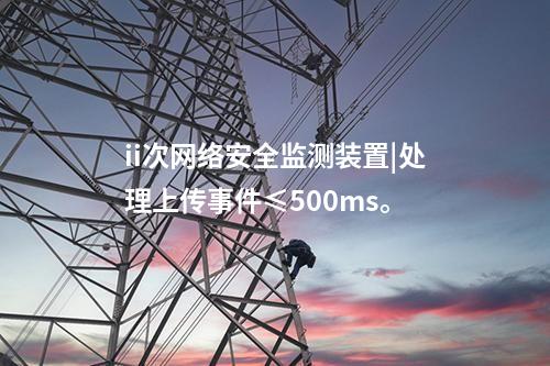ii次<a href=http://www.btqam.cn/info/2.html target=_blank class=infotextkey>網絡安全監測裝置</a>|處理上傳事件≤500ms。