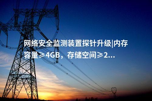 <a href=http://www.btqam.cn/info/2.html target=_blank class=infotextkey>網絡安全監測裝置</a>探針升級|內存容量≥4GB,存儲空間≥250GB。