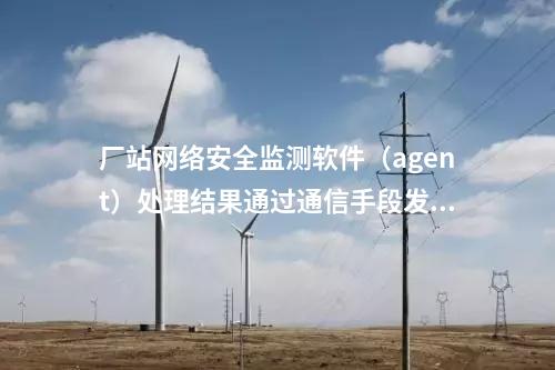 廠站網絡安全監測軟件(agent)內網安全監測軟件部署于變電站。