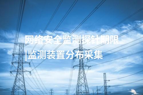 網絡安全監測探針期限|監測裝置分布采集