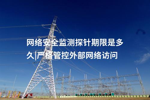 網(wǎng)絡安全監(jiān)測探針期限是多久|嚴格管控外部網(wǎng)絡訪問