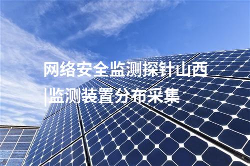 網絡安全監測探針山西|監測裝置分布采集