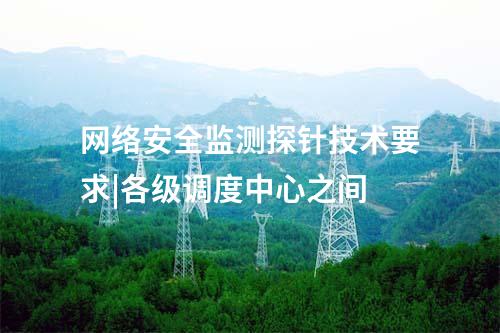 網絡安全監測探針技術要求|各級調度中心之間