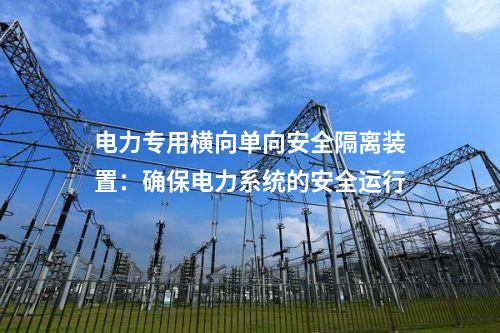 電力專用橫向單向安全隔離裝置：確保電力系統的安全運行