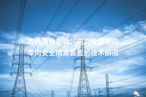 確保電力供應：電力專用橫向單向安全隔離裝置的重要作用