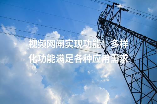 視頻網閘實現功能：多樣化功能滿足各種應用需求