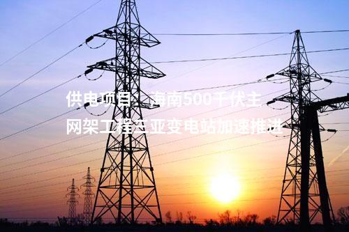 供電項目:海南500千伏主網架工程三亞變電站加速推進