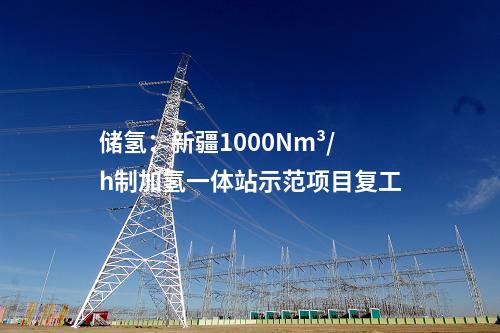 儲氫:新疆1000Nm3/h制加氫一體站示范項目復工