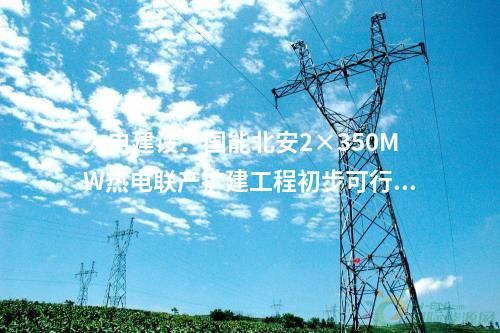 火電建設:國能北安2×350MW熱電聯產擴建工程初步可行性研究報告評審會召開