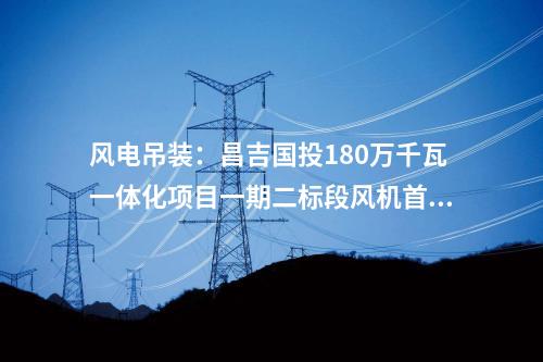 風電吊裝：昌吉國投180萬千瓦一體化項目一期二標段風機首吊完成！