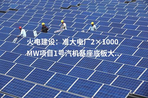 火電建設：準大電廠2×1000MW項目1號汽機基座底板大體積混凝土澆筑完成