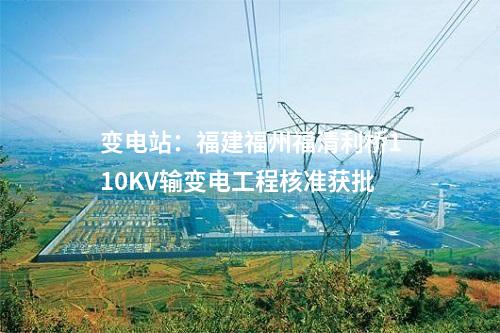 變電站:福建福州福清利橋110KV輸變電工程核準獲批
