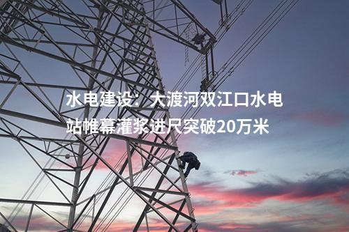 水電建設:大渡河雙江口水電站帷幕灌漿進尺突破20萬米