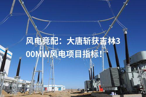 風(fēng)電競配：大唐斬獲吉林300MW風(fēng)電項目指標(biāo)！